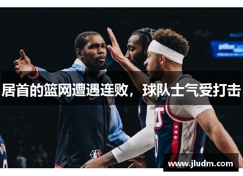 居首的篮网遭遇连败，球队士气受打击