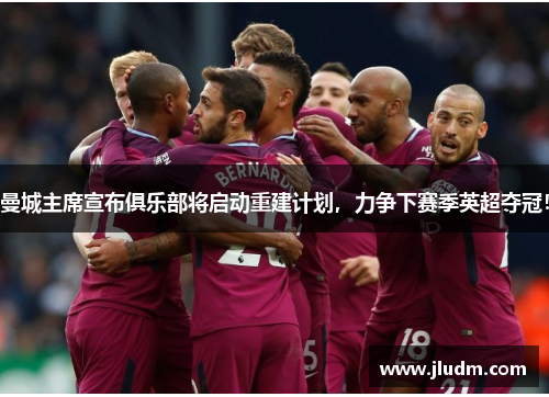 曼城主席宣布俱乐部将启动重建计划，力争下赛季英超夺冠！