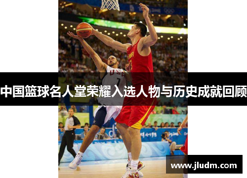 中国篮球名人堂荣耀入选人物与历史成就回顾