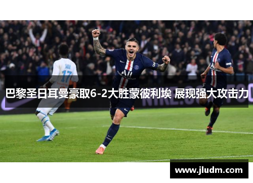 巴黎圣日耳曼豪取6-2大胜蒙彼利埃 展现强大攻击力