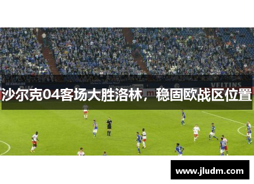 沙尔克04客场大胜洛林，稳固欧战区位置