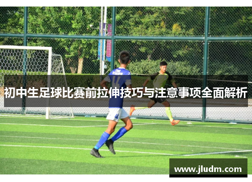 初中生足球比赛前拉伸技巧与注意事项全面解析