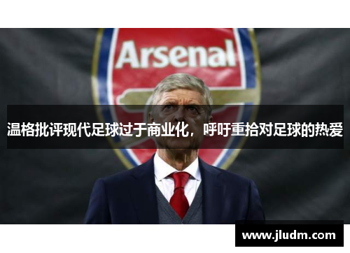 温格批评现代足球过于商业化，呼吁重拾对足球的热爱