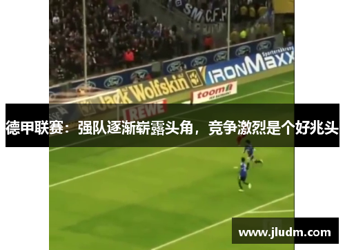 德甲联赛：强队逐渐崭露头角，竞争激烈是个好兆头