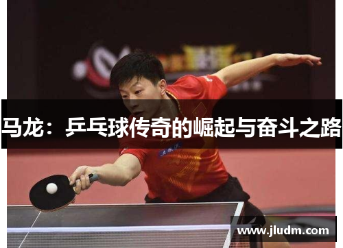马龙：乒乓球传奇的崛起与奋斗之路