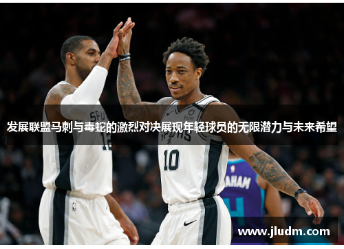 发展联盟马刺与毒蛇的激烈对决展现年轻球员的无限潜力与未来希望