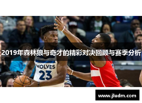 2019年森林狼与奇才的精彩对决回顾与赛季分析