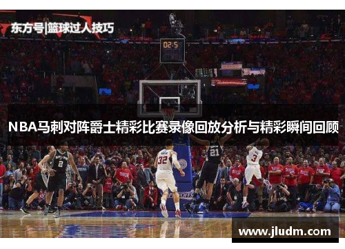 NBA马刺对阵爵士精彩比赛录像回放分析与精彩瞬间回顾