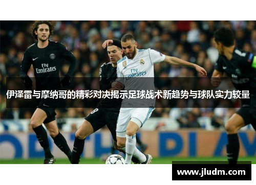 伊泽雷与摩纳哥的精彩对决揭示足球战术新趋势与球队实力较量