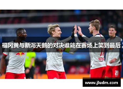 福冈黄与新泻天鹅的对决谁能在赛场上笑到最后
