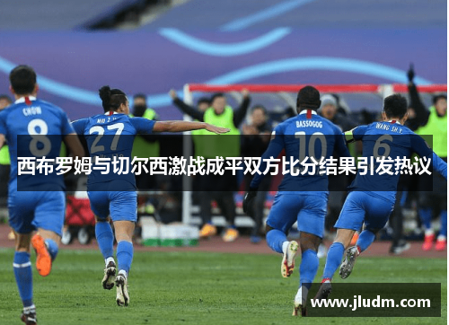 西布罗姆与切尔西激战成平双方比分结果引发热议