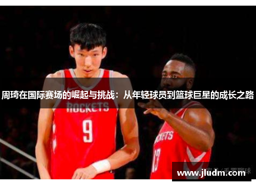 周琦在国际赛场的崛起与挑战：从年轻球员到篮球巨星的成长之路