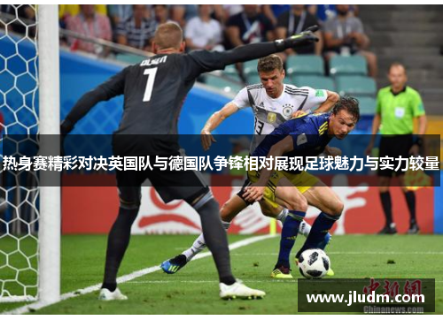 热身赛精彩对决英国队与德国队争锋相对展现足球魅力与实力较量