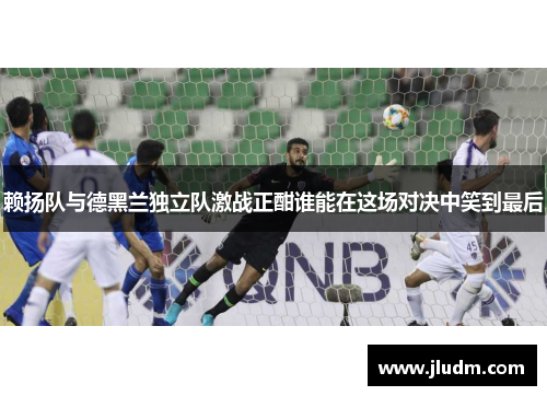 赖扬队与德黑兰独立队激战正酣谁能在这场对决中笑到最后
