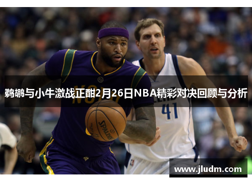 鹈鹕与小牛激战正酣2月26日NBA精彩对决回顾与分析