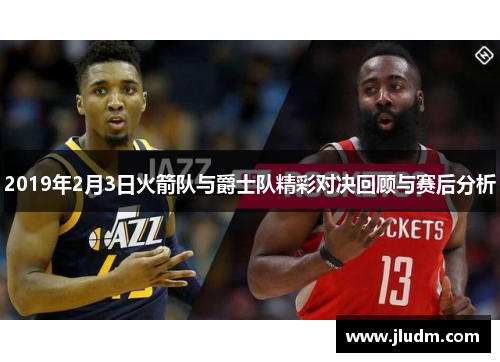 2019年2月3日火箭队与爵士队精彩对决回顾与赛后分析