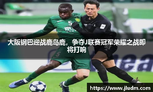 大阪钢巴迎战鹿岛鹿，争夺J联赛冠军荣耀之战即将打响