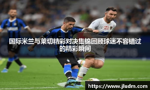熊猫体育国际米兰与莱切精彩对决集锦回顾球迷不容错过的精彩瞬间